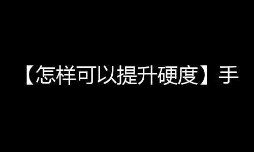 【怎样可以提升硬度】手办怎么清洗