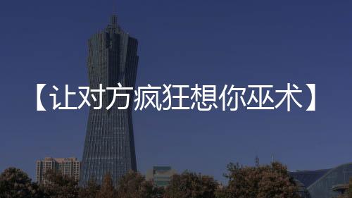 【让对方疯狂想你巫术】梗概是什么意思啊