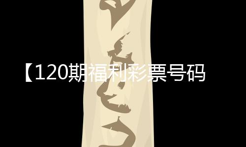 【120期福利彩票号码是多少】奥运男足直播